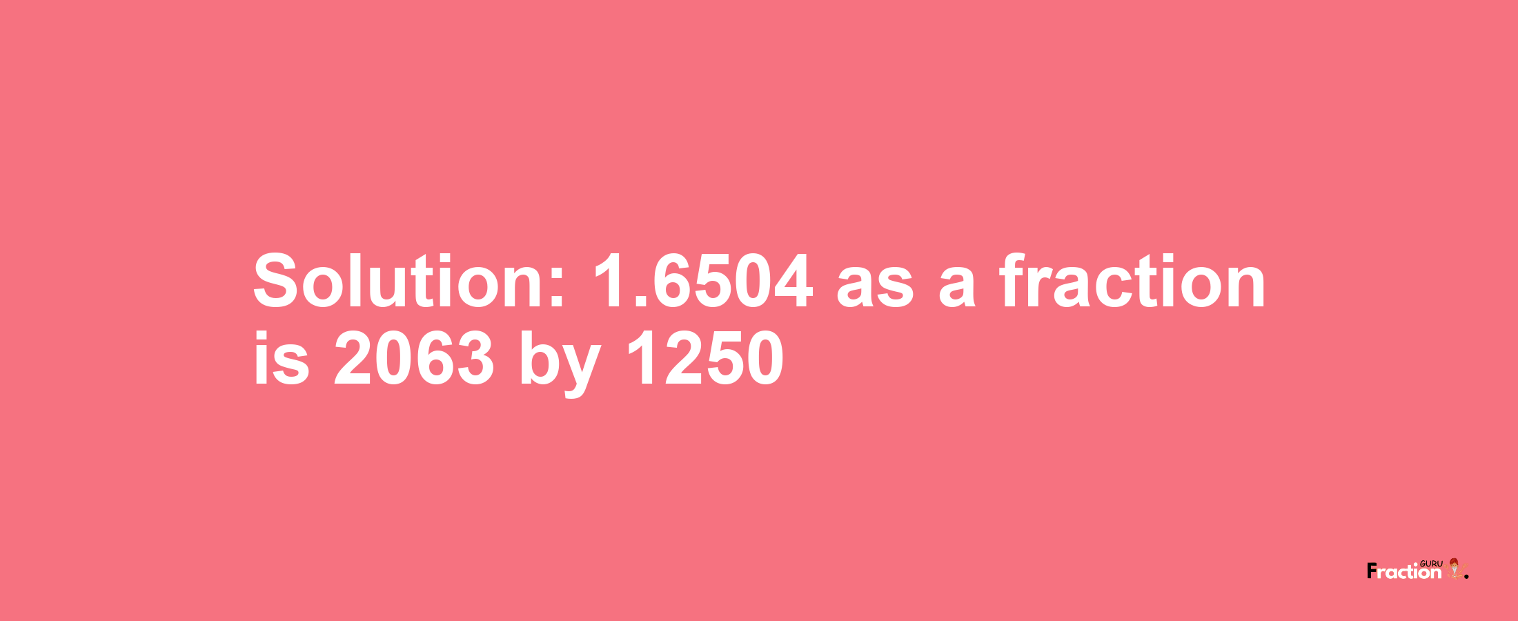 Solution:1.6504 as a fraction is 2063/1250